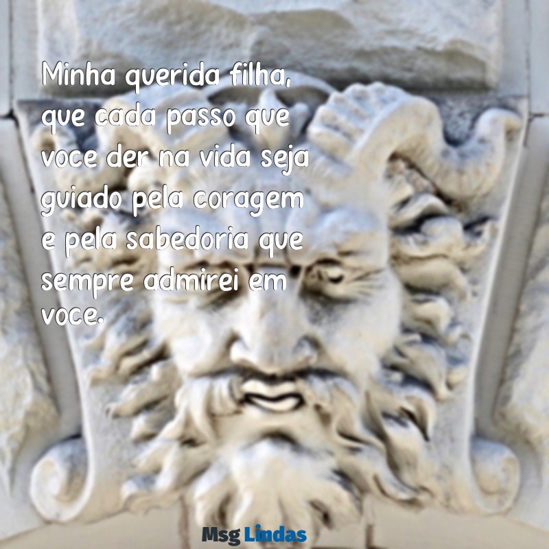 carta para minha filha Minha querida filha, que cada passo que você der na vida seja guiado pela coragem e pela sabedoria que sempre admirei em você.