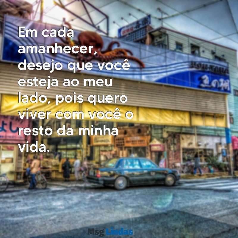 quero viver com você o resto da minha vida Em cada amanhecer, desejo que você esteja ao meu lado, pois quero viver com você o resto da minha vida.