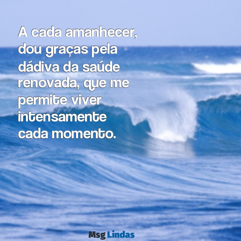 oração de agradecimento pela recuperação da saúde A cada amanhecer, dou graças pela dádiva da saúde renovada, que me permite viver intensamente cada momento.