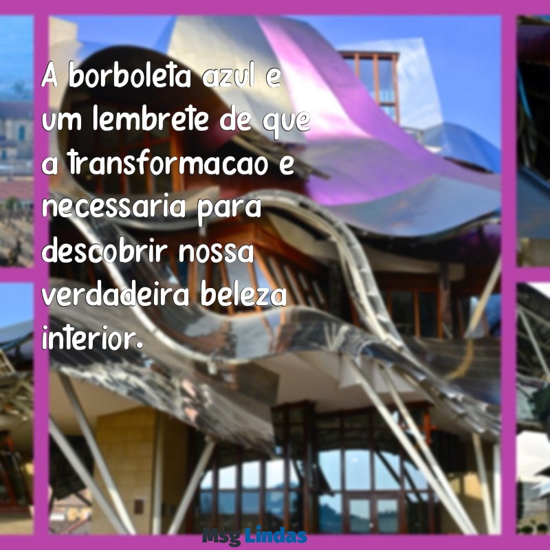 borboleta azul mensagens A borboleta azul é um lembrete de que a transformação é necessária para descobrir nossa verdadeira beleza interior.