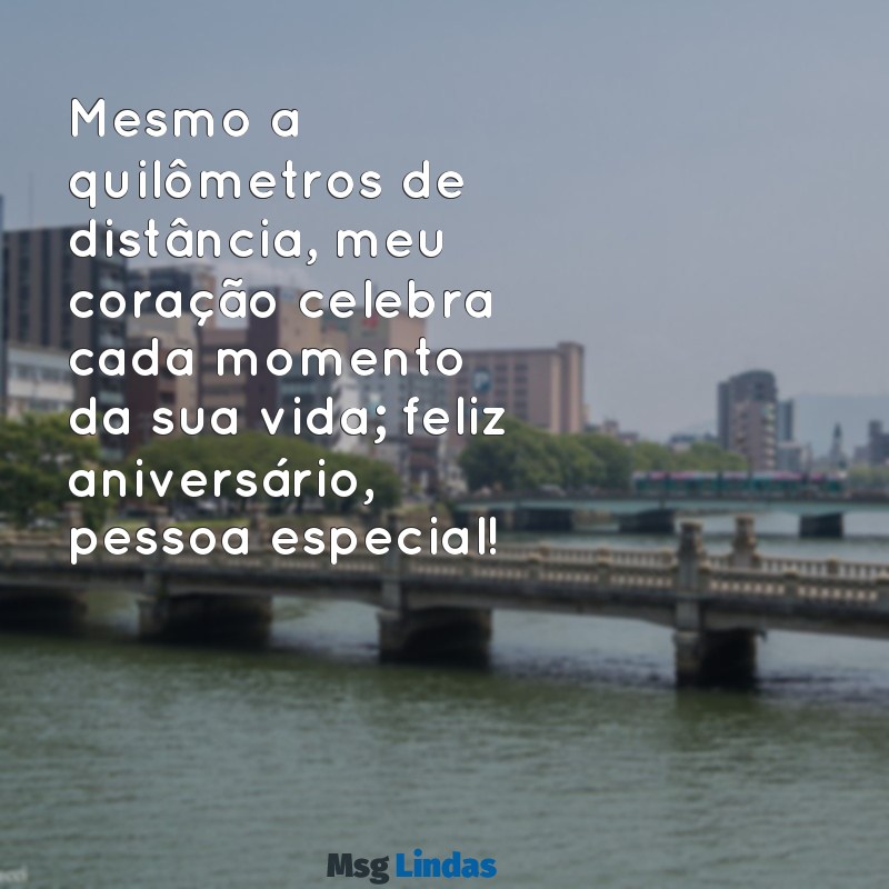 mensagens de aniversário para pessoa especial distante Mesmo a quilômetros de distância, meu coração celebra cada momento da sua vida; feliz aniversário, pessoa especial!