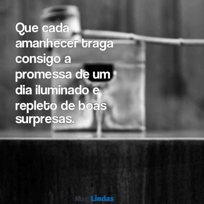 mensagens dia bom Que cada amanhecer traga consigo a promessa de um dia iluminado e repleto de boas surpresas.