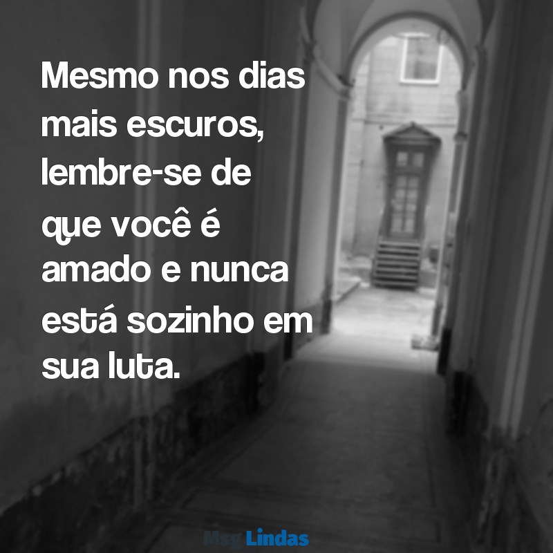 mensagens para pessoa com depressão Mesmo nos dias mais escuros, lembre-se de que você é amado e nunca está sozinho em sua luta.