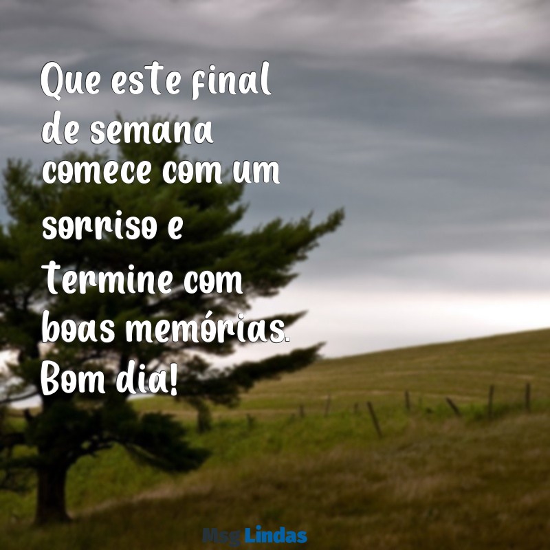 mensagens de bom dia de final de semana Que este final de semana comece com um sorriso e termine com boas memórias. Bom dia!