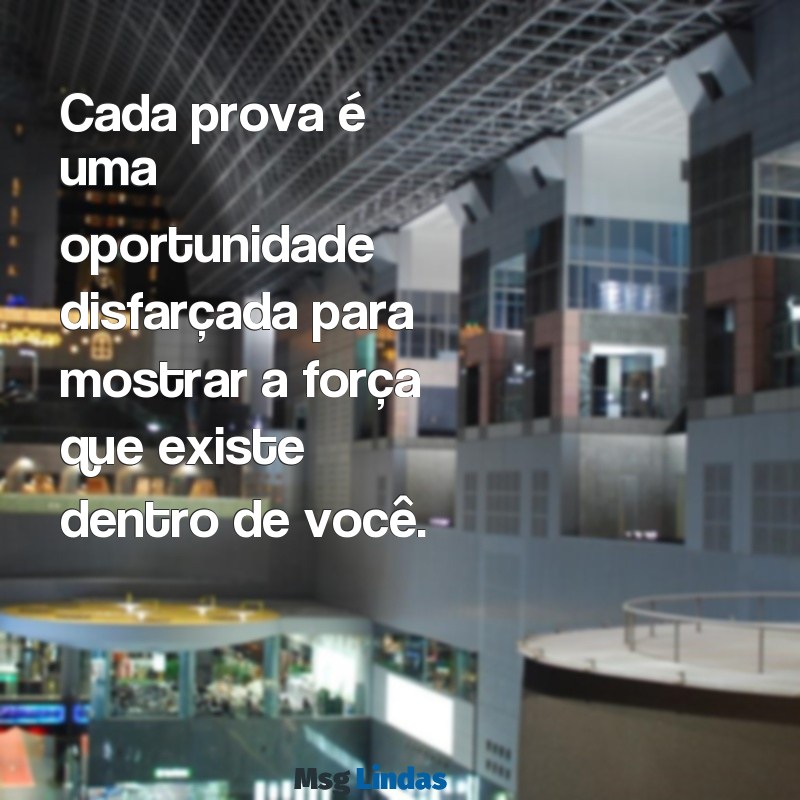 mensagens de prova Cada prova é uma oportunidade disfarçada para mostrar a força que existe dentro de você.