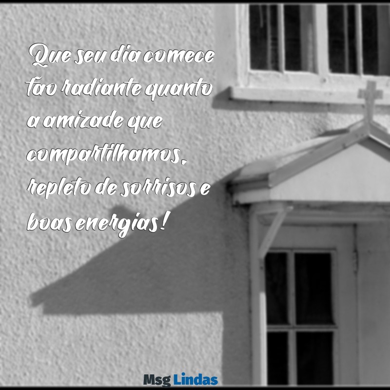 mensagens de bom dia com amizade Que seu dia comece tão radiante quanto a amizade que compartilhamos, repleto de sorrisos e boas energias!