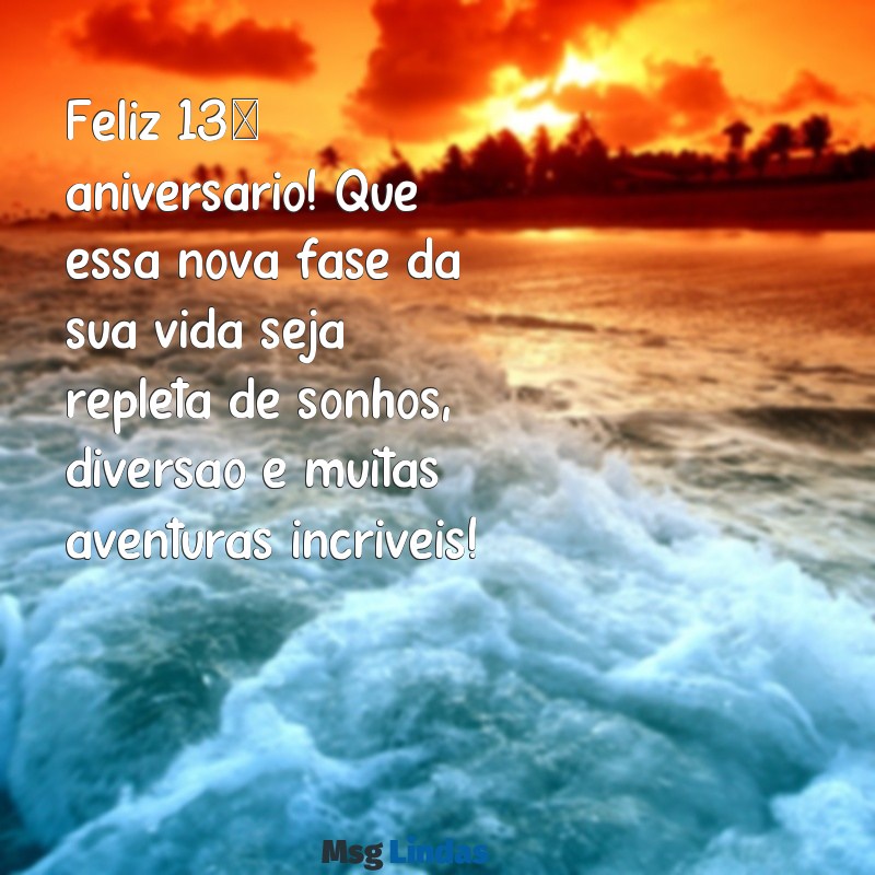 mensagens de aniversário para menina de 13 anos Feliz 13º aniversário! Que essa nova fase da sua vida seja repleta de sonhos, diversão e muitas aventuras incríveis!