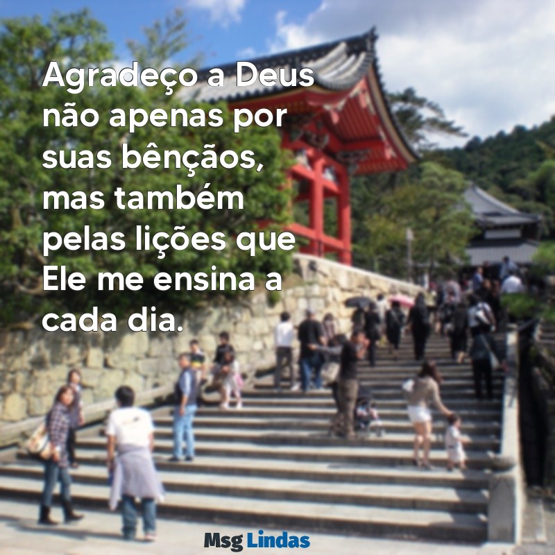 gratidão frases de agradecimento a deus Agradeço a Deus não apenas por suas bênçãos, mas também pelas lições que Ele me ensina a cada dia.