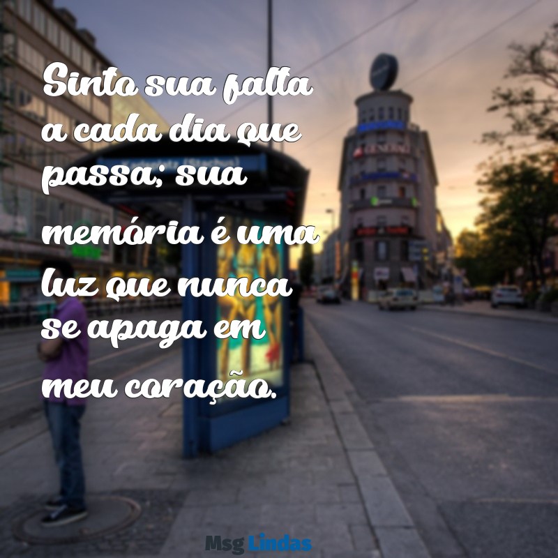 mensagens para uma pessoa querida que morreu Sinto sua falta a cada dia que passa; sua memória é uma luz que nunca se apaga em meu coração.