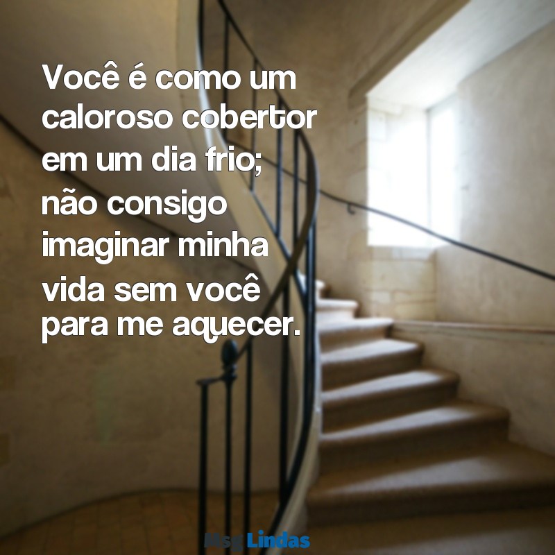 cantadas para namorada Você é como um caloroso cobertor em um dia frio; não consigo imaginar minha vida sem você para me aquecer.