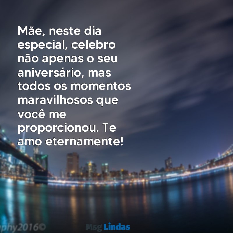 frases de aniversário para minha mãe Mãe, neste dia especial, celebro não apenas o seu aniversário, mas todos os momentos maravilhosos que você me proporcionou. Te amo eternamente!