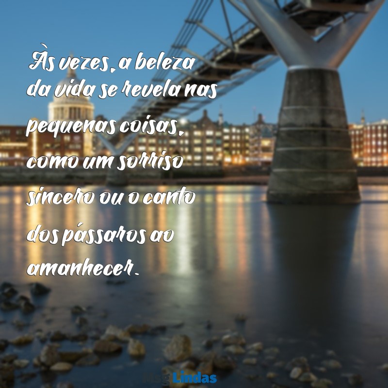 uma linda reflexão Às vezes, a beleza da vida se revela nas pequenas coisas, como um sorriso sincero ou o canto dos pássaros ao amanhecer.