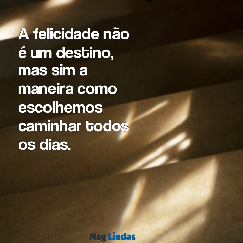 ser feliz mensagens A felicidade não é um destino, mas sim a maneira como escolhemos caminhar todos os dias.