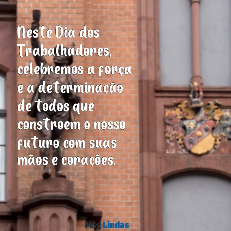 dia dos trabalhadores mensagens Neste Dia dos Trabalhadores, celebremos a força e a determinação de todos que constroem o nosso futuro com suas mãos e corações.