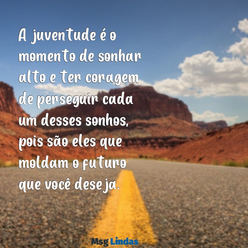 mensagens para juventude A juventude é o momento de sonhar alto e ter coragem de perseguir cada um desses sonhos, pois são eles que moldam o futuro que você deseja.