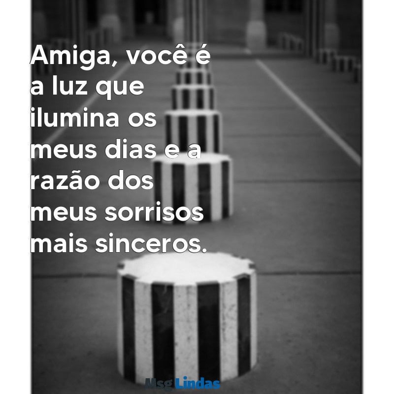 msg pra amiga Amiga, você é a luz que ilumina os meus dias e a razão dos meus sorrisos mais sinceros.