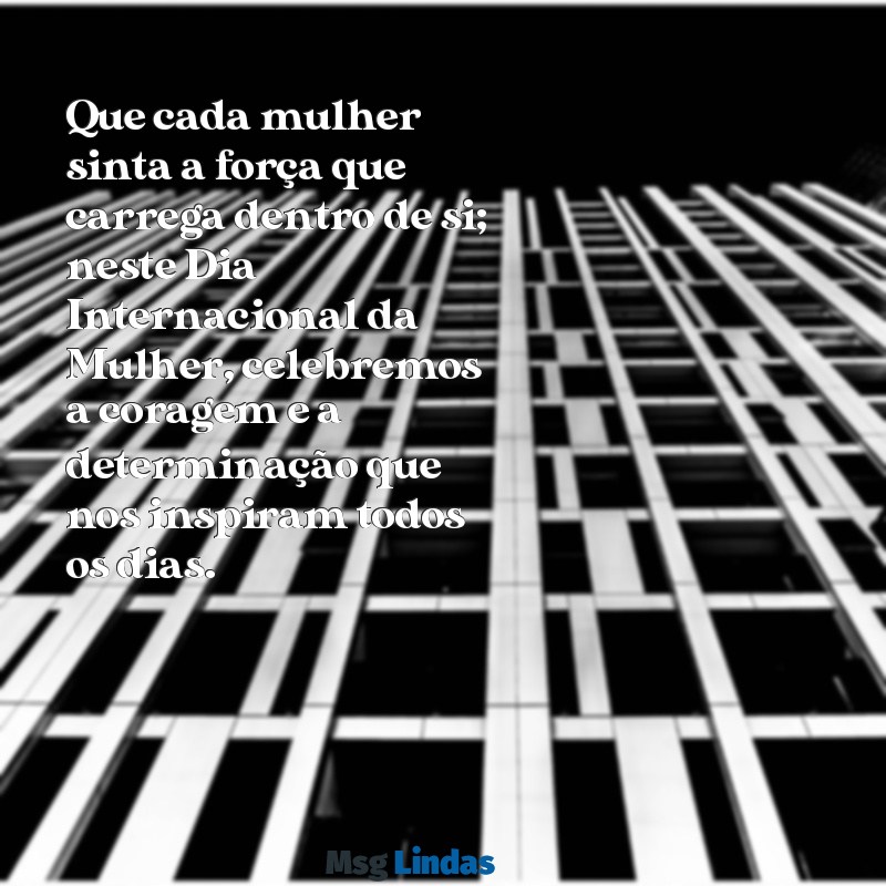 mensagens de bom dia internacional da mulher Que cada mulher sinta a força que carrega dentro de si; neste Dia Internacional da Mulher, celebremos a coragem e a determinação que nos inspiram todos os dias.