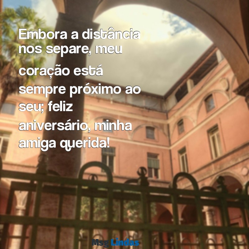 mensagens para amiga distante de aniversário Embora a distância nos separe, meu coração está sempre próximo ao seu; feliz aniversário, minha amiga querida!