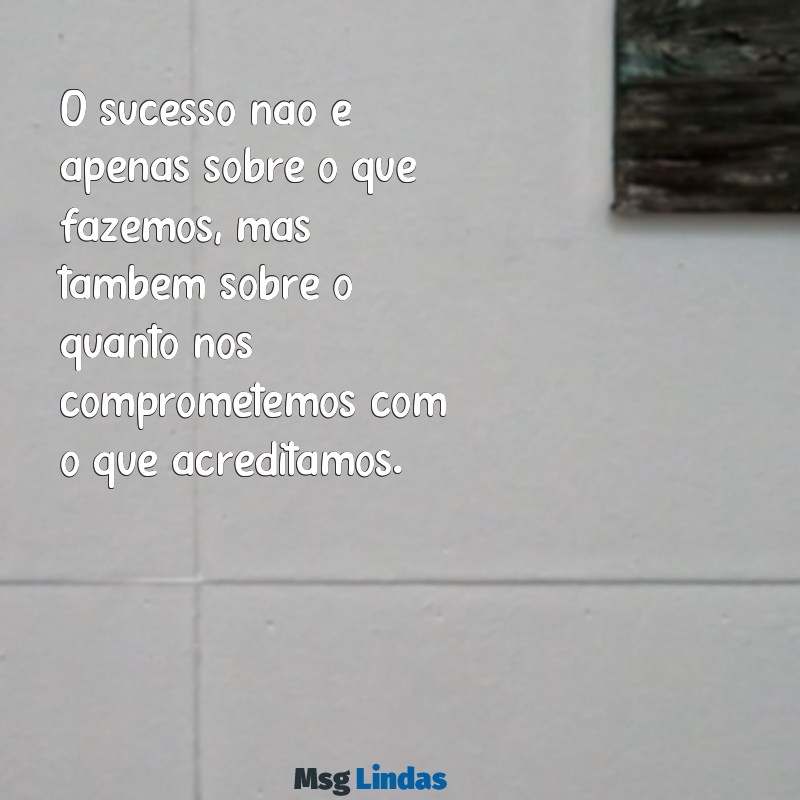 mensagens de comprometimento no trabalho O sucesso não é apenas sobre o que fazemos, mas também sobre o quanto nos comprometemos com o que acreditamos.