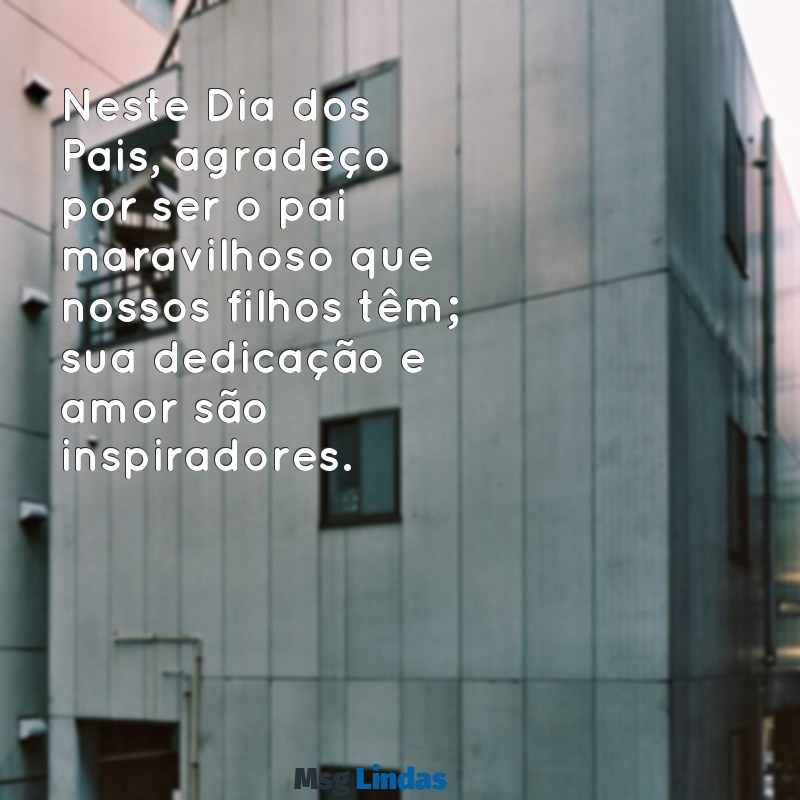 mensagens para o dia dos pais para meu esposo Neste Dia dos Pais, agradeço por ser o pai maravilhoso que nossos filhos têm; sua dedicação e amor são inspiradores.