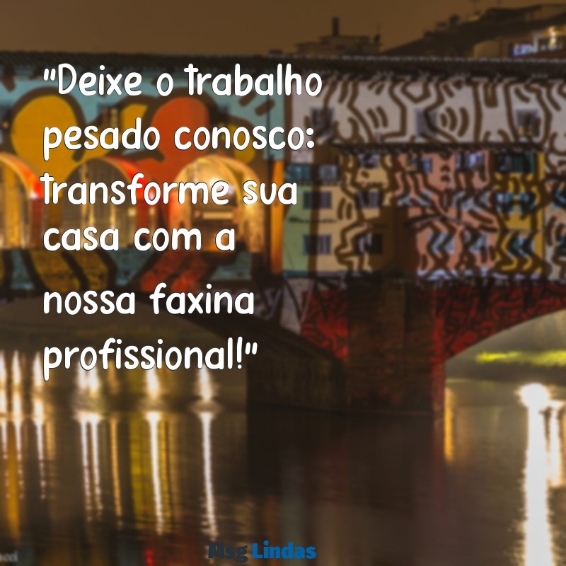 frases para anúncio de faxina “Deixe o trabalho pesado conosco: transforme sua casa com a nossa faxina profissional!”