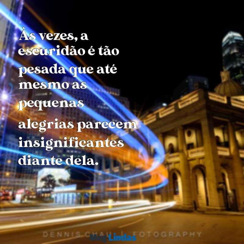 mensagens de pessoas depressivas Às vezes, a escuridão é tão pesada que até mesmo as pequenas alegrias parecem insignificantes diante dela.