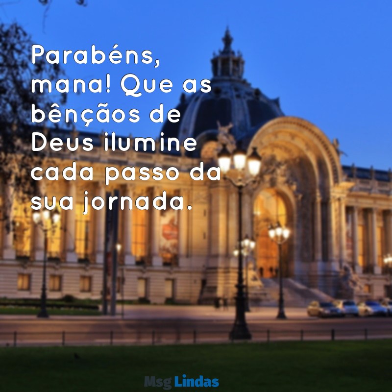 parabéns mana que deus te abençoe sempre Parabéns, mana! Que as bênçãos de Deus ilumine cada passo da sua jornada.