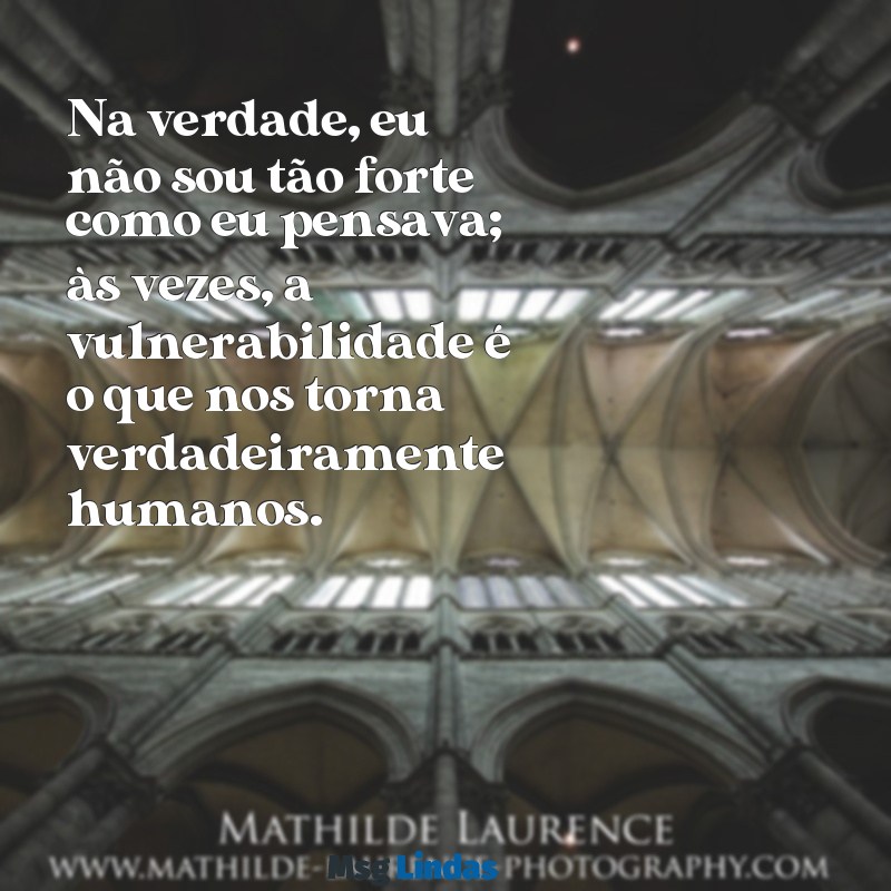 na verdade eu não sou tão forte como eu pensava Na verdade, eu não sou tão forte como eu pensava; às vezes, a vulnerabilidade é o que nos torna verdadeiramente humanos.