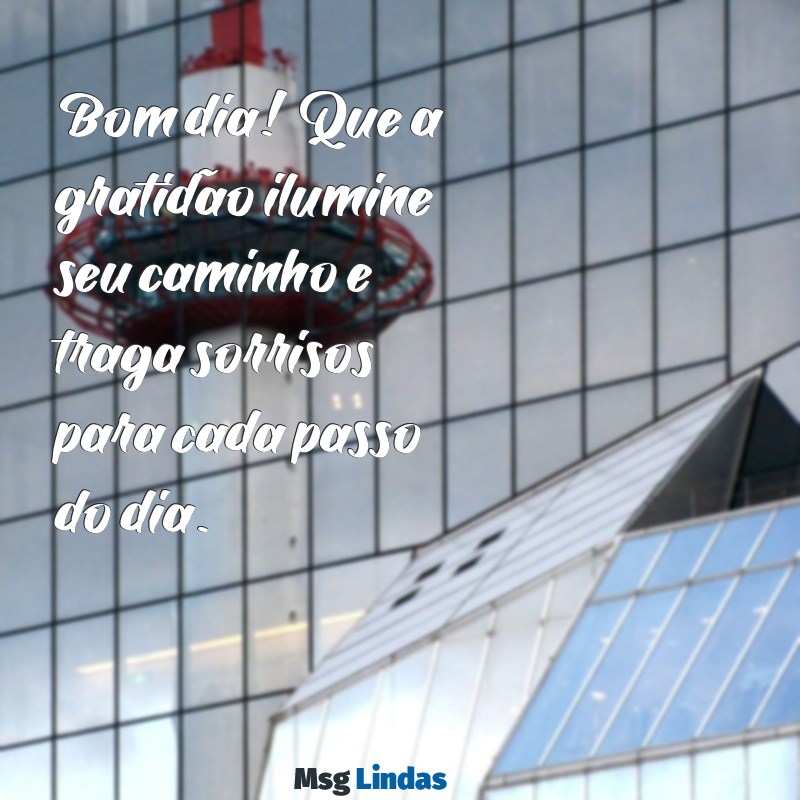 mensagens de gratidão bom dia Bom dia! Que a gratidão ilumine seu caminho e traga sorrisos para cada passo do dia.