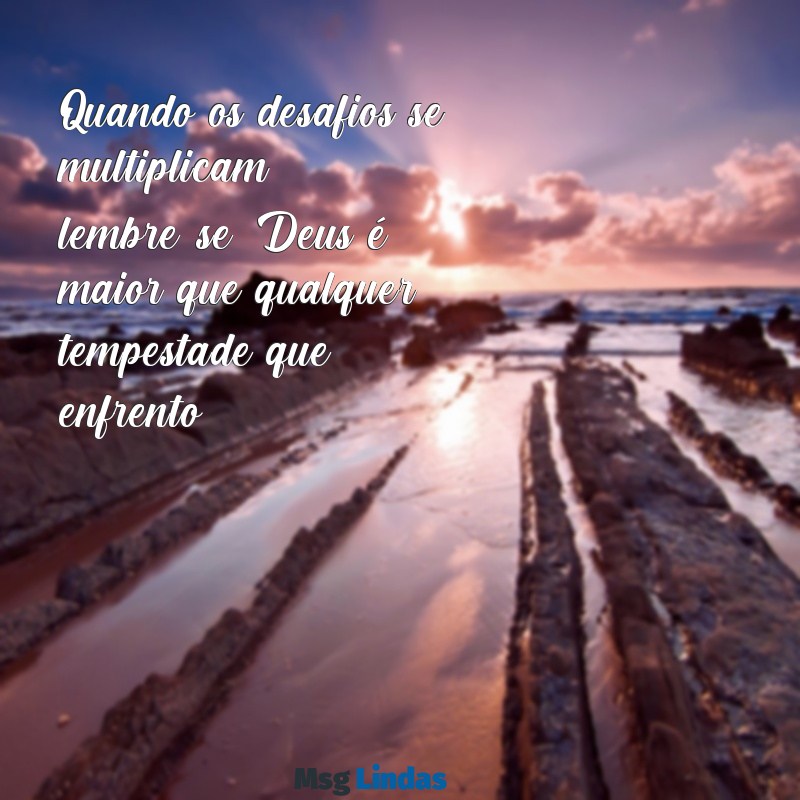 mensagens deus é maior Quando os desafios se multiplicam, lembre-se: Deus é maior que qualquer tempestade que enfrento.