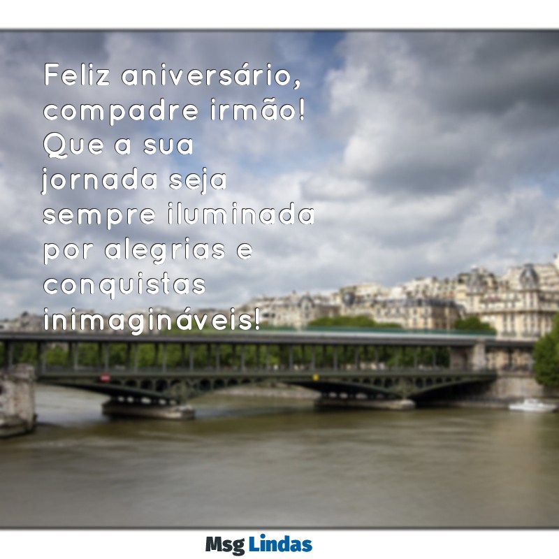 mensagens de aniversário para compadre irmão Feliz aniversário, compadre irmão! Que a sua jornada seja sempre iluminada por alegrias e conquistas inimagináveis!