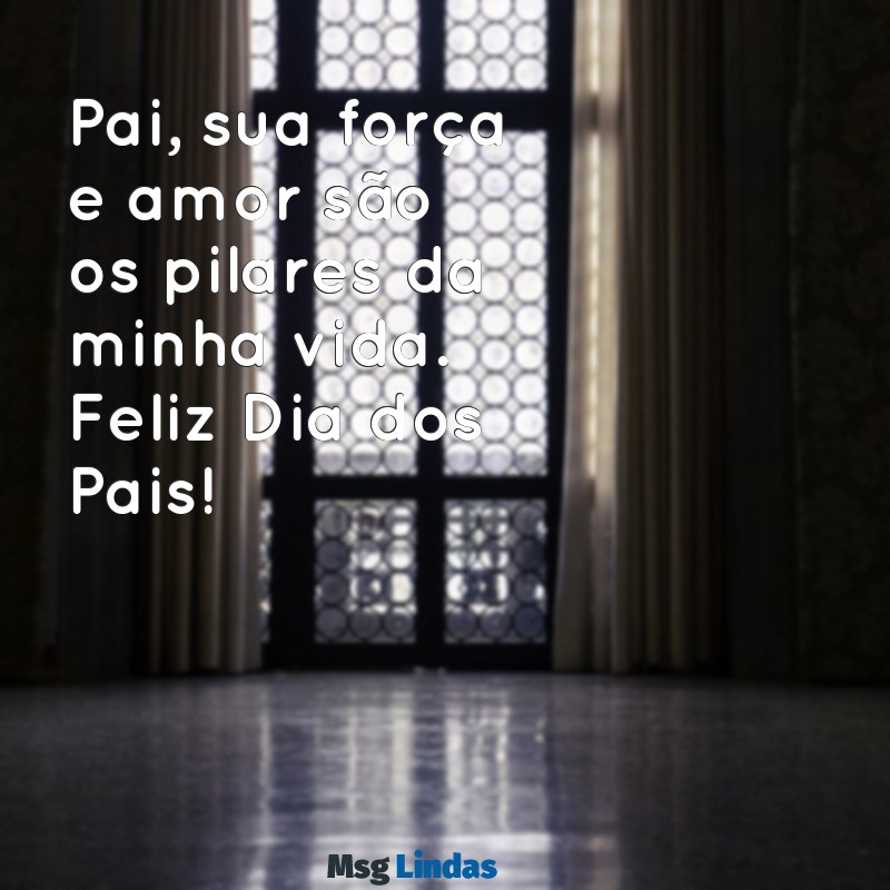 mensagens para dia dos pais para imprimir Pai, sua força e amor são os pilares da minha vida. Feliz Dia dos Pais!