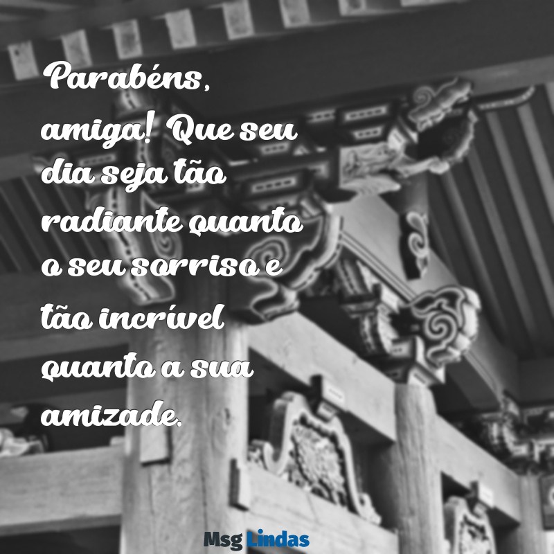 parabéns para um amiga Parabéns, amiga! Que seu dia seja tão radiante quanto o seu sorriso e tão incrível quanto a sua amizade.