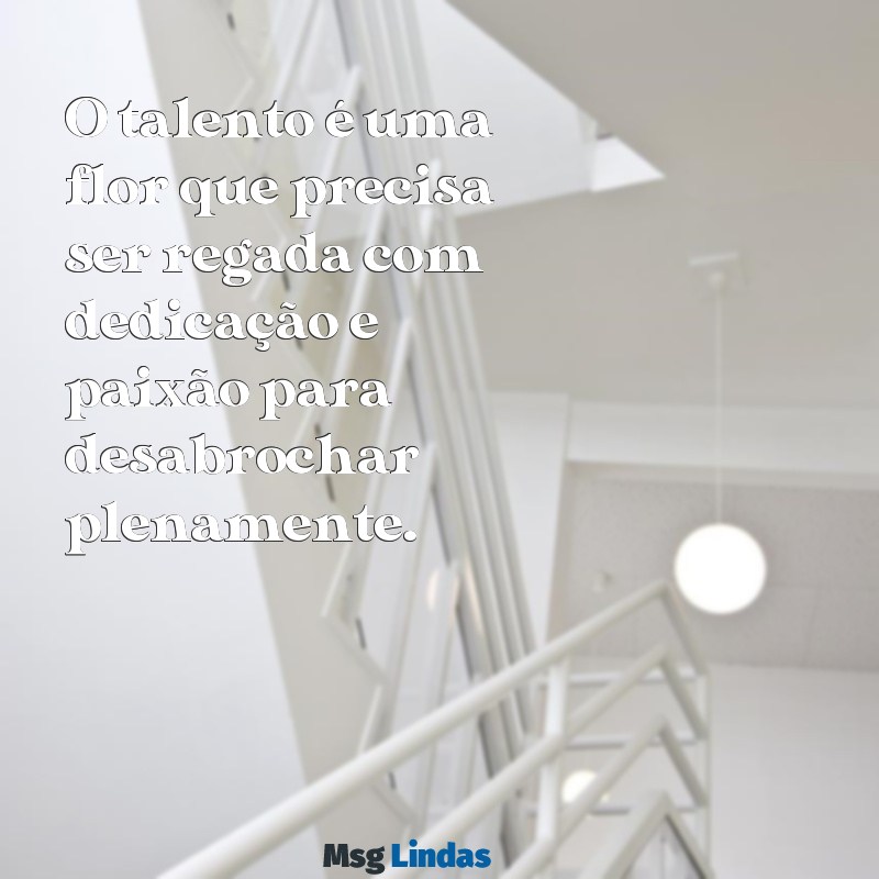 mensagens talento ou motivação O talento é uma flor que precisa ser regada com dedicação e paixão para desabrochar plenamente.