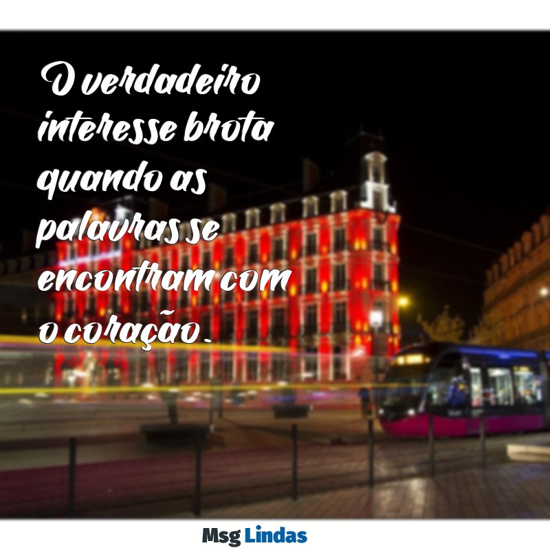 mensagens de interesse O verdadeiro interesse brota quando as palavras se encontram com o coração.