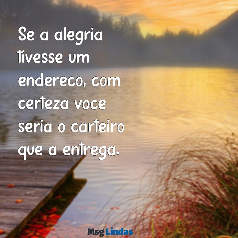 mensagens de correio elegante Se a alegria tivesse um endereço, com certeza você seria o carteiro que a entrega.