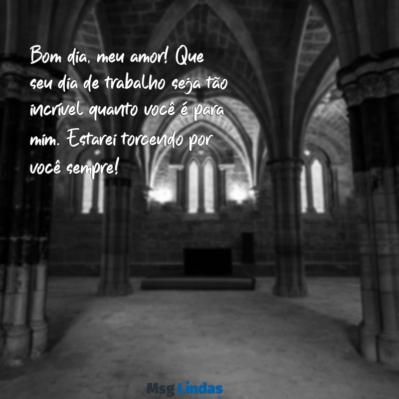 mensagens de bom dia para marido que está trabalhando Bom dia, meu amor! Que seu dia de trabalho seja tão incrível quanto você é para mim. Estarei torcendo por você sempre!