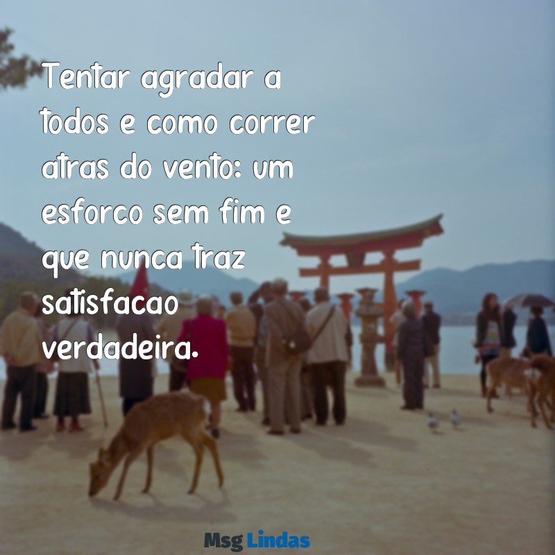 agradar a todos Tentar agradar a todos é como correr atrás do vento: um esforço sem fim e que nunca traz satisfação verdadeira.