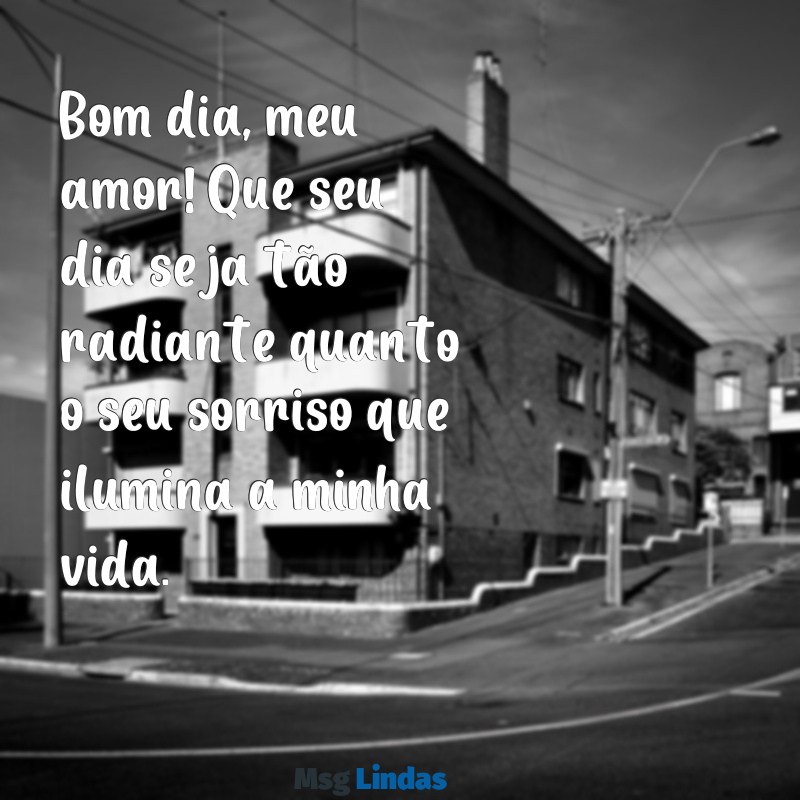 mensagens de bom dia para meu marido Bom dia, meu amor! Que seu dia seja tão radiante quanto o seu sorriso que ilumina a minha vida.