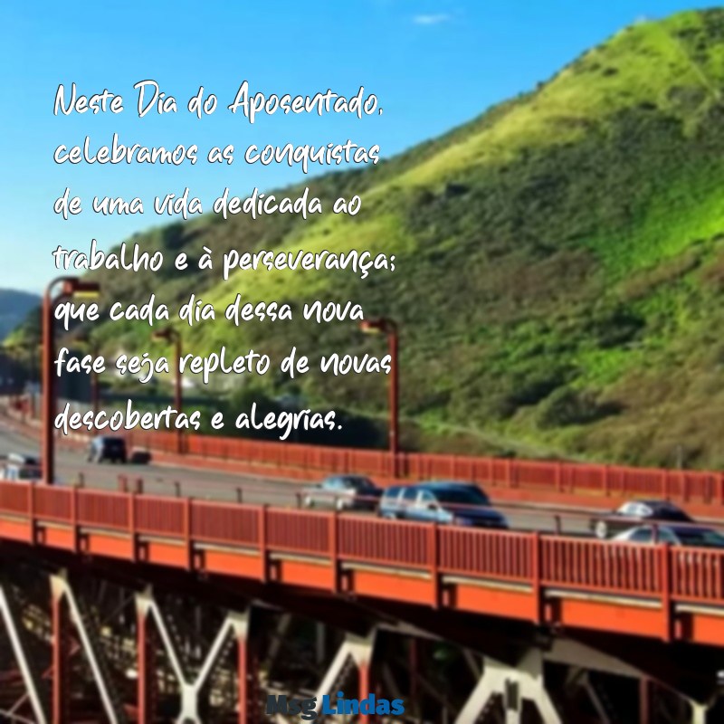 mensagens dia do aposentado Neste Dia do Aposentado, celebramos as conquistas de uma vida dedicada ao trabalho e à perseverança; que cada dia dessa nova fase seja repleto de novas descobertas e alegrias.