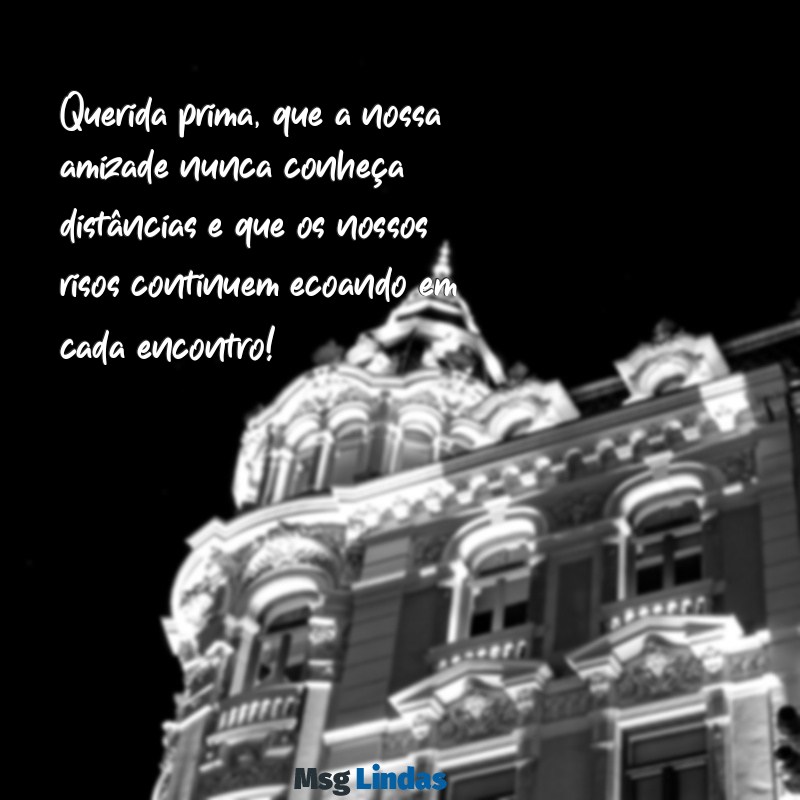 mensagens de prima para prima Querida prima, que a nossa amizade nunca conheça distâncias e que os nossos risos continuem ecoando em cada encontro!