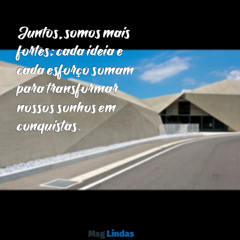 mensagens de trabalho em equipe motivacional Juntos, somos mais fortes; cada ideia e cada esforço somam para transformar nossos sonhos em conquistas.