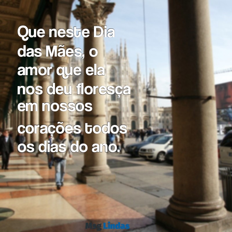 mensagens do dia das Que neste Dia das Mães, o amor que ela nos deu floresça em nossos corações todos os dias do ano.