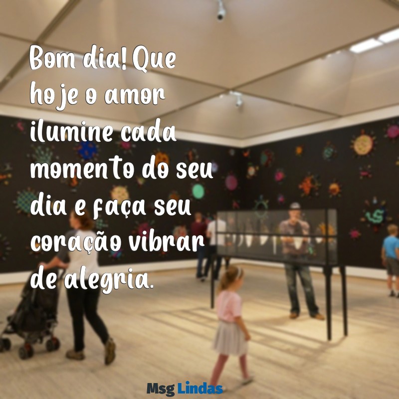 mensagens de amor e bom dia Bom dia! Que hoje o amor ilumine cada momento do seu dia e faça seu coração vibrar de alegria.