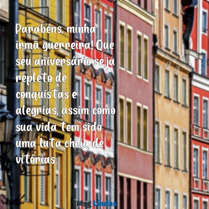 mensagens de aniversário para minha irmã guerreira Parabéns, minha irmã guerreira! Que seu aniversário seja repleto de conquistas e alegrias, assim como sua vida tem sido uma luta cheia de vitórias.