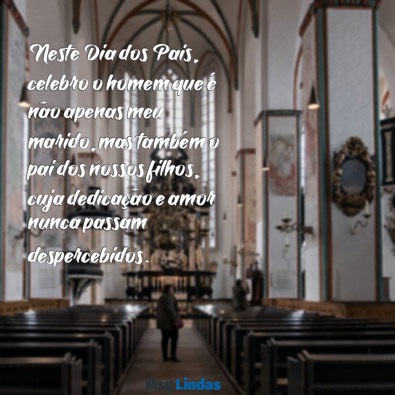 feliz dia dos pais para marido mensagens Neste Dia dos Pais, celebro o homem que é não apenas meu marido, mas também o pai dos nossos filhos, cuja dedicação e amor nunca passam despercebidos.