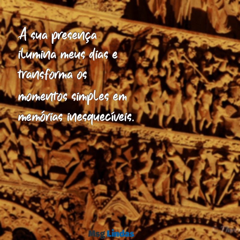 mensagens bonita para uma pessoa especial A sua presença ilumina meus dias e transforma os momentos simples em memórias inesquecíveis.