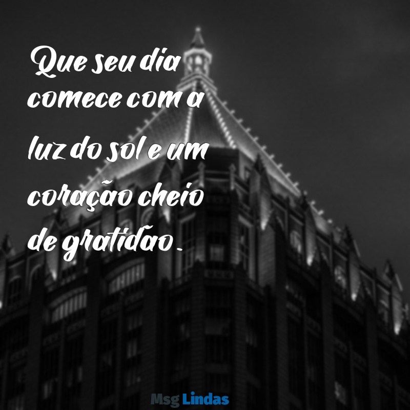 mensagens ao acordar Que seu dia comece com a luz do sol e um coração cheio de gratidão.