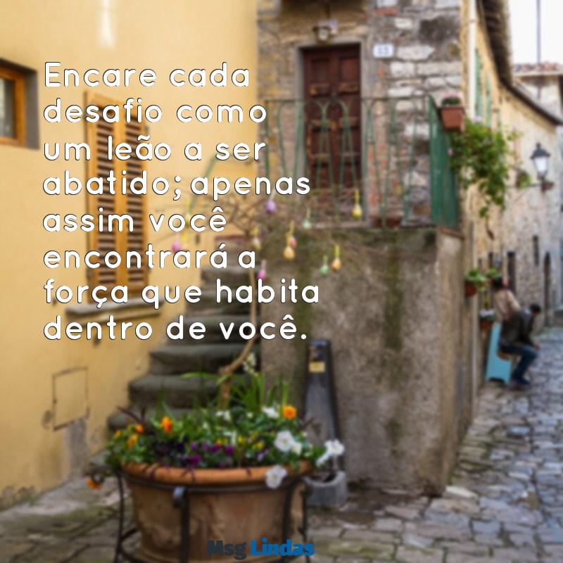 mensagens matar um leão por dia Encare cada desafio como um leão a ser abatido; apenas assim você encontrará a força que habita dentro de você.