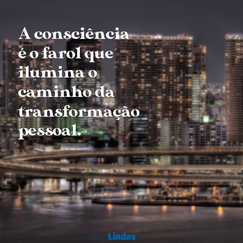 mensagens consciência A consciência é o farol que ilumina o caminho da transformação pessoal.